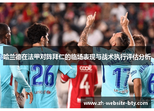 哈兰德在法甲对阵拜仁的临场表现与战术执行评估分析