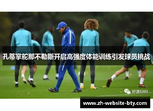 孔蒂掌舵那不勒斯开启高强度体能训练引发球员挑战 孔蒂掌舵那不勒斯开启高强度体能训练引发球员挑战