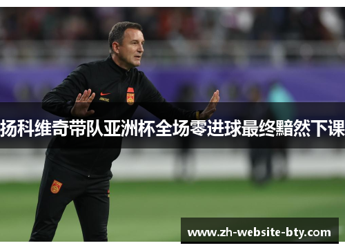 扬科维奇带队亚洲杯全场零进球最终黯然下课 扬科维奇带队亚洲杯全场零进球最终黯然下课