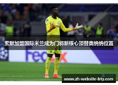 索默加盟国际米兰成为门将新核心顶替奥纳纳位置