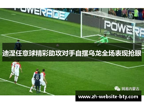 迪涅任意球精彩助攻对手自摆乌龙全场表现抢眼