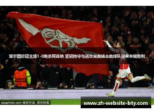 波尔图欧冠主场1-0绝杀阿森纳 坚韧防守与进攻完美结合助球队迎来关键胜利 波尔图欧冠主场1-0绝杀阿森纳 坚韧防守与进攻完美结合助球队迎来关键胜利