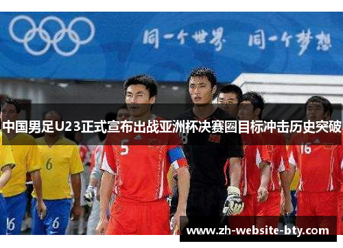 中国男足U23正式宣布出战亚洲杯决赛圈目标冲击历史突破
