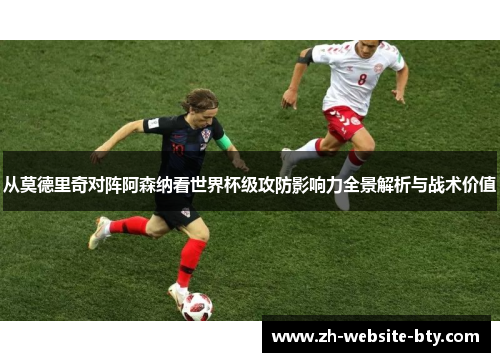 从莫德里奇对阵阿森纳看世界杯级攻防影响力全景解析与战术价值