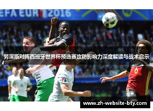 努涅斯对阵西班牙世界杯预选赛攻防影响力深度解读与战术启示 努涅斯对阵西班牙世界杯预选赛攻防影响力深度解读与战术启示
