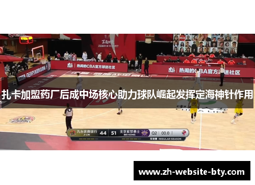 扎卡加盟药厂后成中场核心助力球队崛起发挥定海神针作用 扎卡加盟药厂后成中场核心助力球队崛起发挥定海神针作用