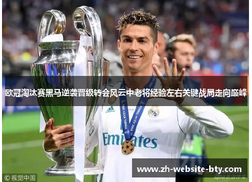 欧冠淘汰赛黑马逆袭晋级转会风云中老将经验左右关键战局走向巅峰 欧冠淘汰赛黑马逆袭晋级转会风云中老将经验左右关键战局走向巅峰