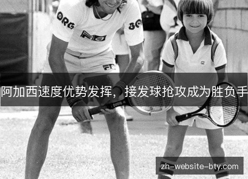 阿加西速度优势发挥,接发球抢攻成为胜负手 阿加西速度优势发挥,接发球抢攻成为胜负手