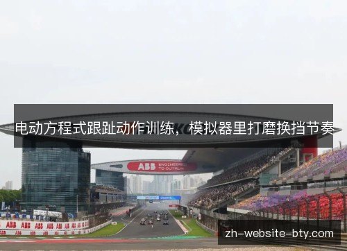 电动方程式跟趾动作训练,模拟器里打磨换挡节奏 电动方程式跟趾动作训练,模拟器里打磨换挡节奏