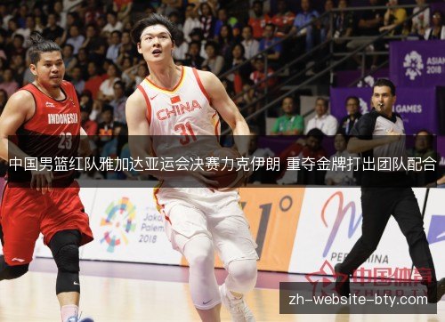 中国男篮红队雅加达亚运会决赛力克伊朗 重夺金牌打出团队配合 中国男篮红队雅加达亚运会决赛力克伊朗 重夺金牌打出团队配合